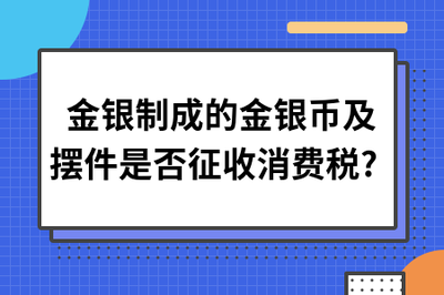 金银制成的金银币及摆件是否征收消费税?